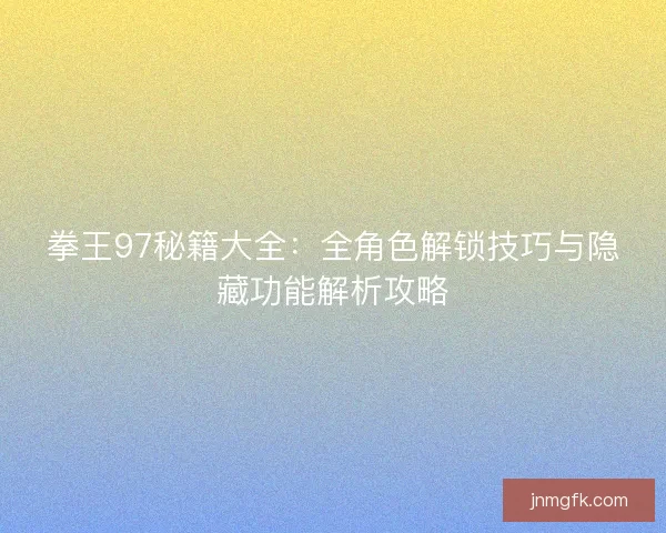 拳王97秘籍大全：全角色解锁技巧与隐藏功能解析攻略