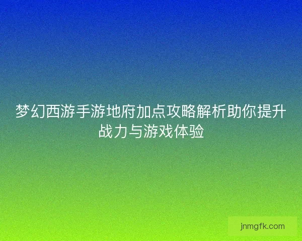 梦幻西游手游地府加点攻略解析助你提升战力与游戏体验