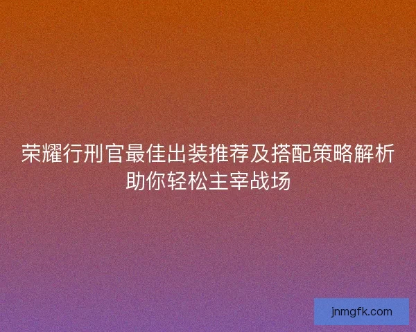 荣耀行刑官最佳出装推荐及搭配策略解析助你轻松主宰战场