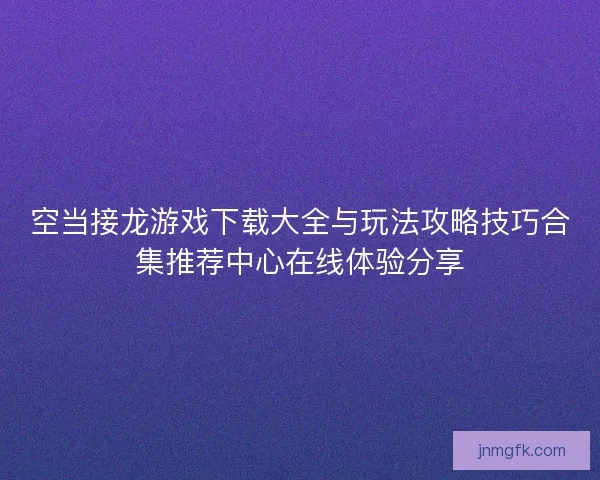 空当接龙游戏下载大全与玩法攻略技巧合集推荐中心在线体验分享