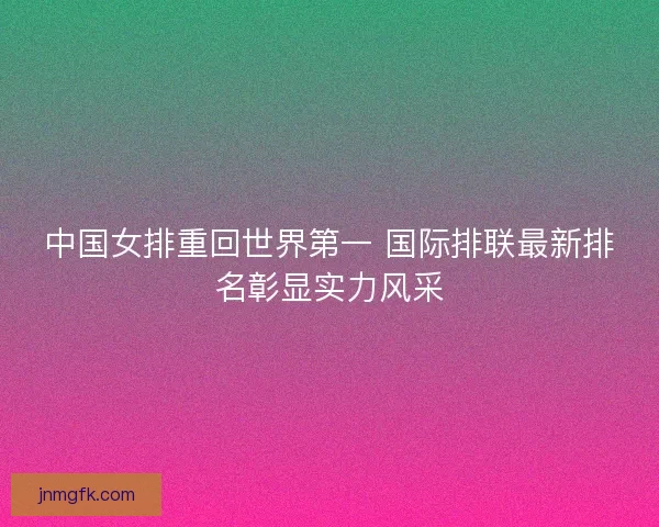 中国女排重回世界第一 国际排联最新排名彰显实力风采
