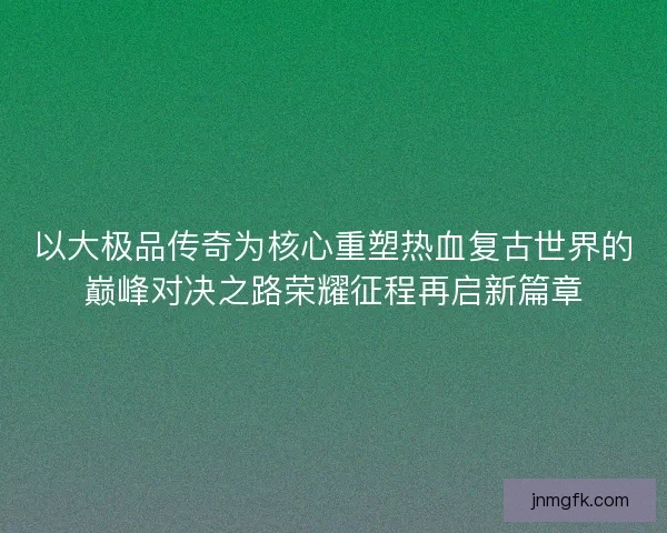 以大极品传奇为核心重塑热血复古世界的巅峰对决之路荣耀征程再启新篇章