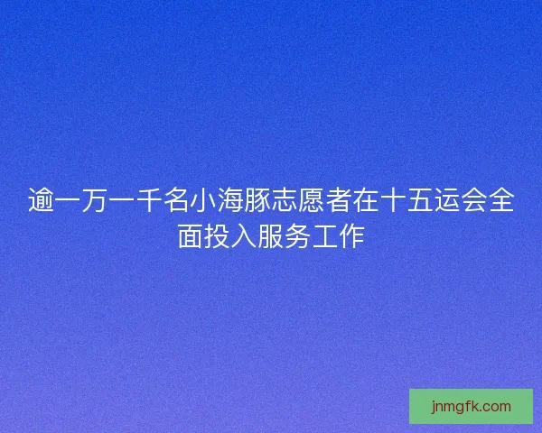 逾一万一千名小海豚志愿者在十五运会全面投入服务工作