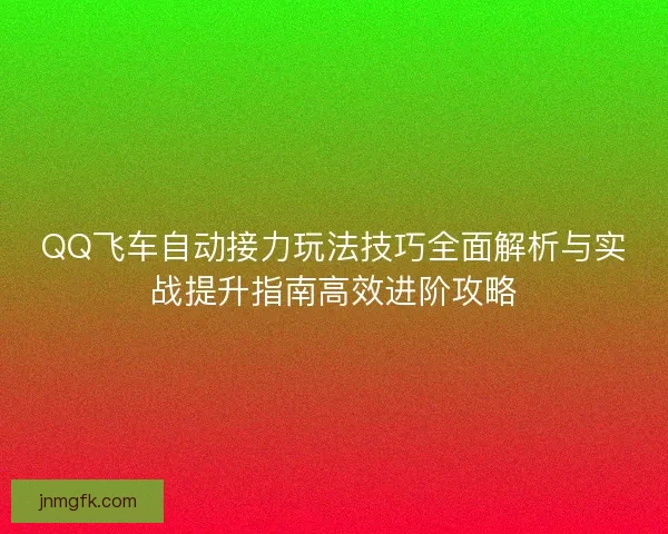 QQ飞车自动接力玩法技巧全面解析与实战提升指南高效进阶攻略