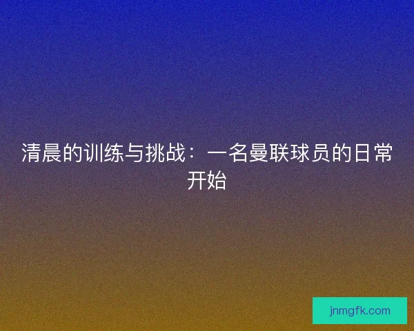 清晨的训练与挑战：一名曼联球员的日常开始