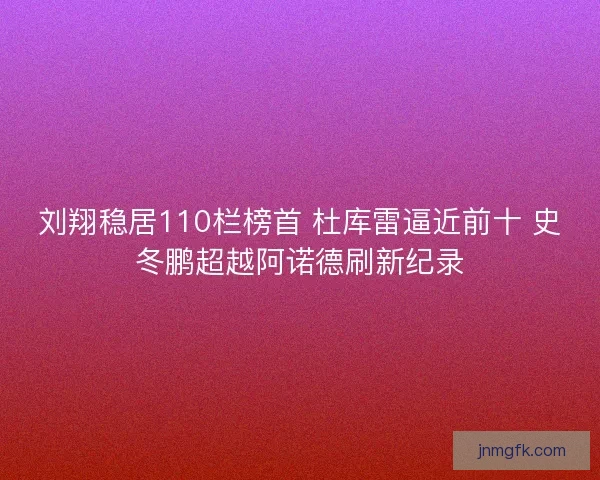 刘翔稳居110栏榜首 杜库雷逼近前十 史冬鹏超越阿诺德刷新纪录
