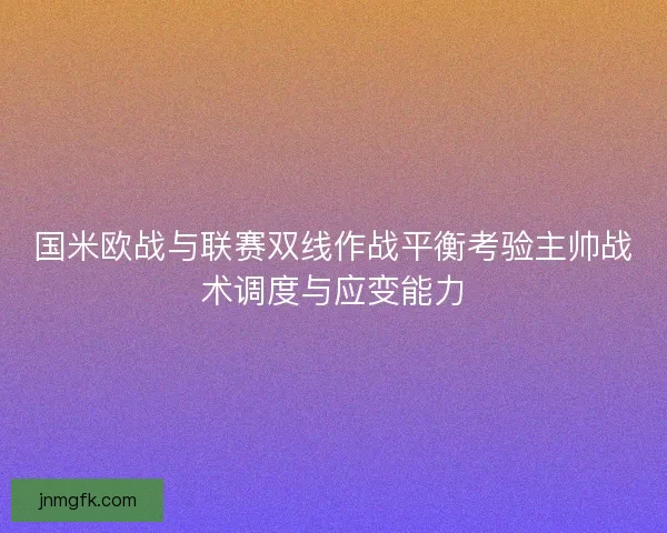 国米欧战与联赛双线作战平衡考验主帅战术调度与应变能力