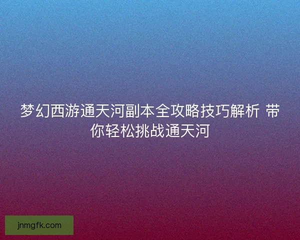 梦幻西游通天河副本全攻略技巧解析 带你轻松挑战通天河
