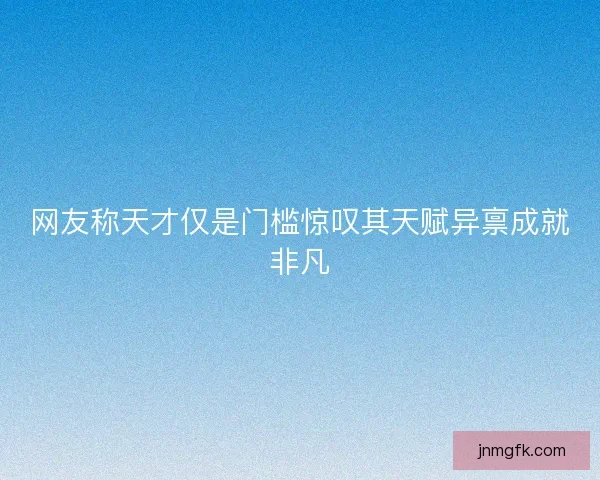 网友称天才仅是门槛惊叹其天赋异禀成就非凡