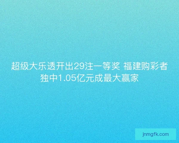 超级大乐透开出29注一等奖 福建购彩者独中1.05亿元成最大赢家