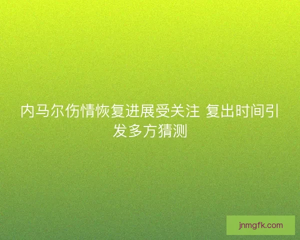 内马尔伤情恢复进展受关注 复出时间引发多方猜测