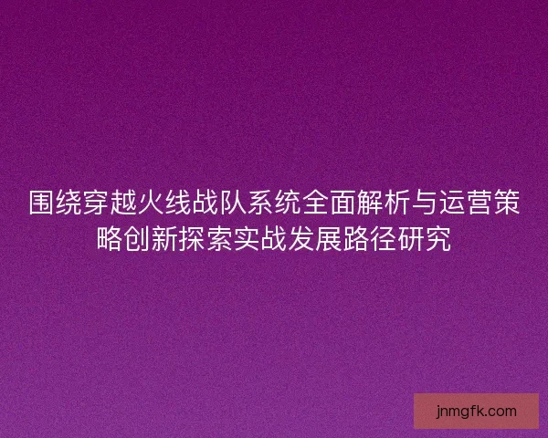 围绕穿越火线战队系统全面解析与运营策略创新探索实战发展路径研究