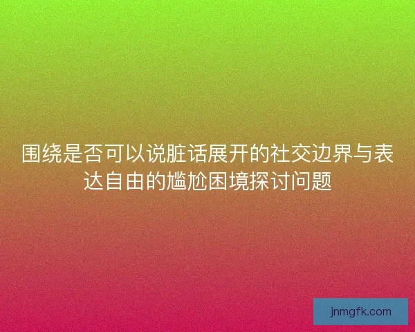 围绕是否可以说脏话展开的社交边界与表达自由的尴尬困境探讨问题
