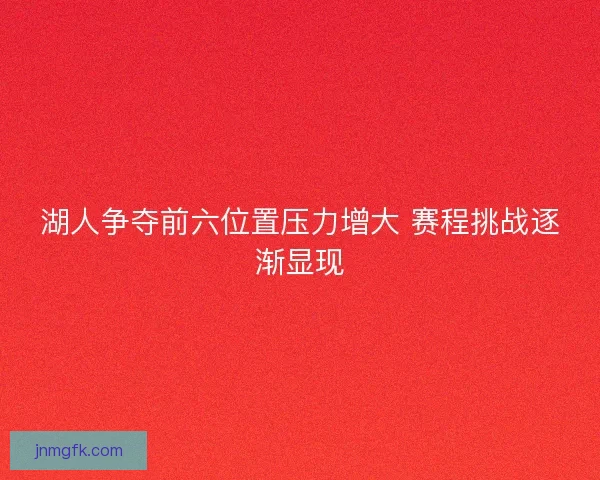 湖人争夺前六位置压力增大 赛程挑战逐渐显现