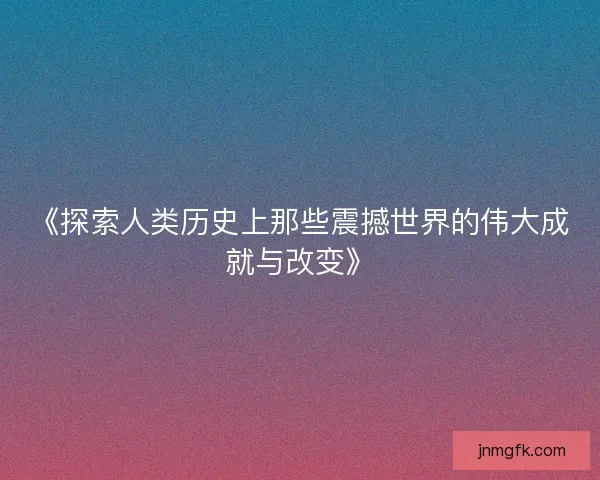 《探索人类历史上那些震撼世界的伟大成就与改变》