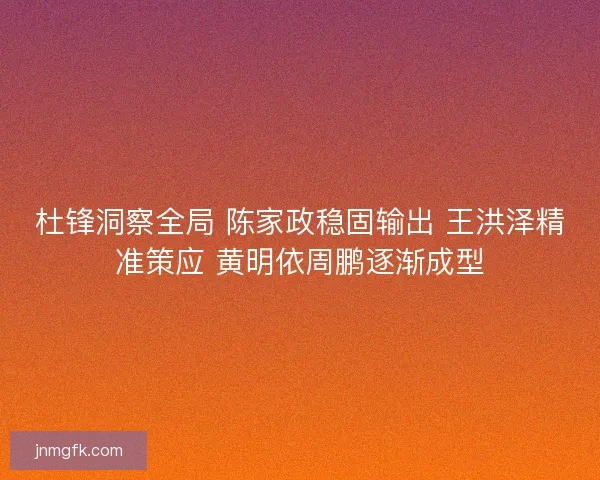 杜锋洞察全局 陈家政稳固输出 王洪泽精准策应 黄明依周鹏逐渐成型