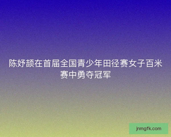 陈妤颉在首届全国青少年田径赛女子百米赛中勇夺冠军