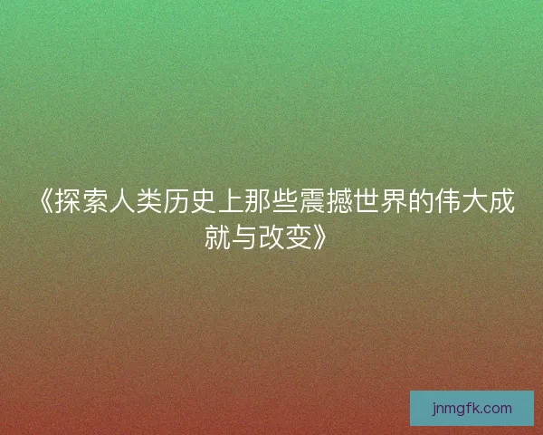 《探索人类历史上那些震撼世界的伟大成就与改变》