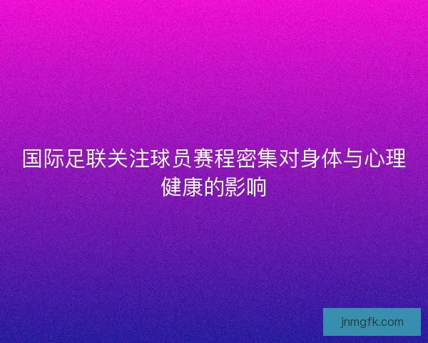 国际足联关注球员赛程密集对身体与心理健康的影响