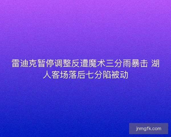 雷迪克暂停调整反遭魔术三分雨暴击 湖人客场落后七分陷被动