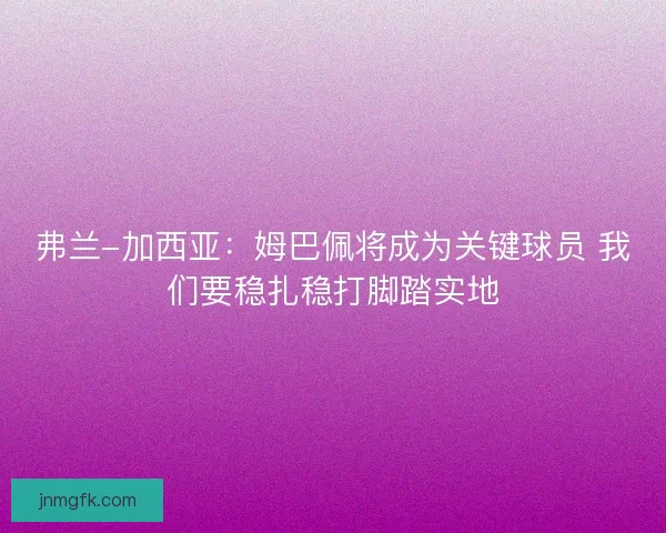 弗兰-加西亚：姆巴佩将成为关键球员 我们要稳扎稳打脚踏实地