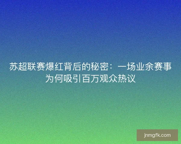 苏超联赛爆红背后的秘密：一场业余赛事为何吸引百万观众热议