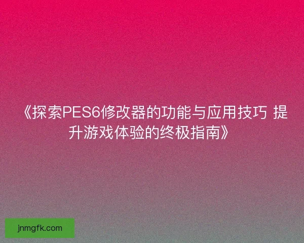 《探索PES6修改器的功能与应用技巧 提升游戏体验的终极指南》