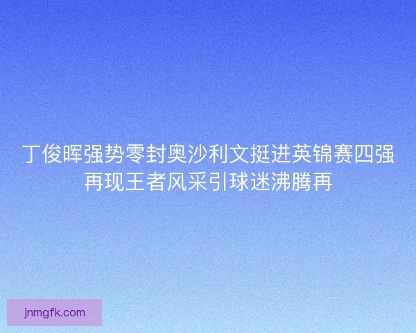 丁俊晖强势零封奥沙利文挺进英锦赛四强再现王者风采引球迷沸腾再