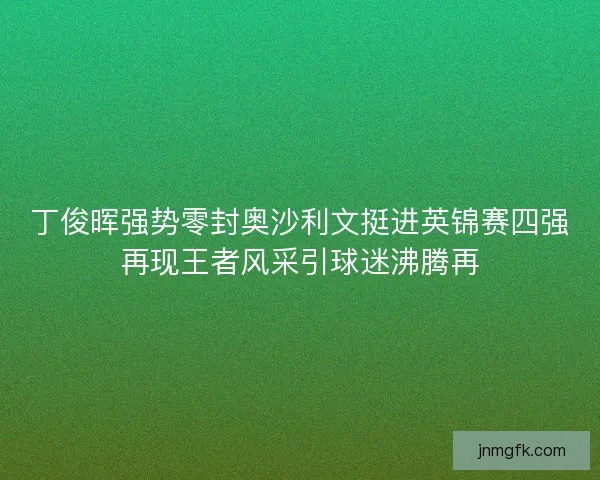 丁俊晖强势零封奥沙利文挺进英锦赛四强再现王者风采引球迷沸腾再
