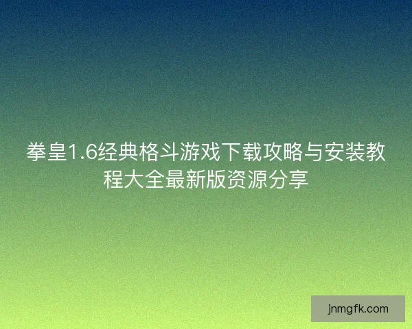 拳皇1.6经典格斗游戏下载攻略与安装教程大全最新版资源分享