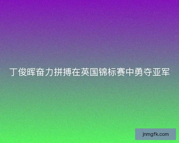 丁俊晖奋力拼搏在英国锦标赛中勇夺亚军