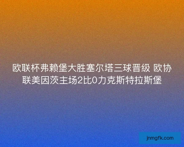 欧联杯弗赖堡大胜塞尔塔三球晋级 欧协联美因茨主场2比0力克斯特拉斯堡