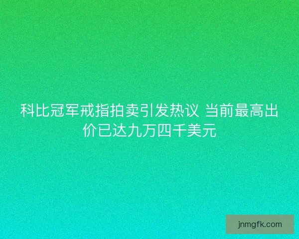 科比冠军戒指拍卖引发热议 当前最高出价已达九万四千美元